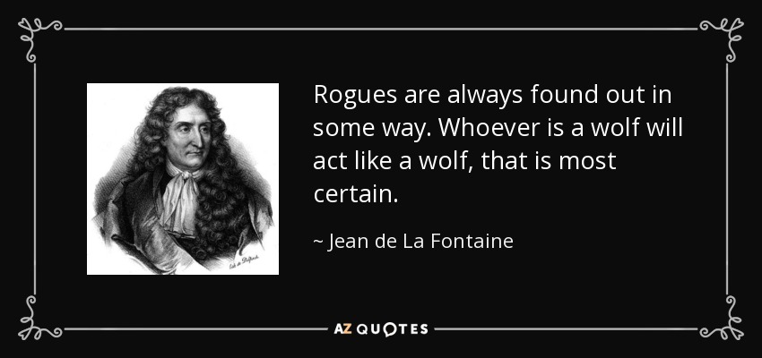 Rogues are always found out in some way. Whoever is a wolf will act like a wolf, that is most certain. - Jean de La Fontaine