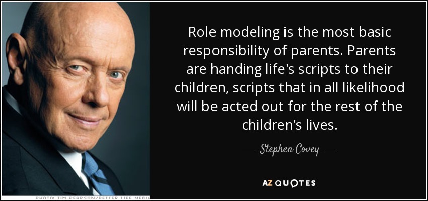 Role modeling is the most basic responsibility of parents. Parents are handing life's scripts to their children, scripts that in all likelihood will be acted out for the rest of the children's lives. - Stephen Covey
