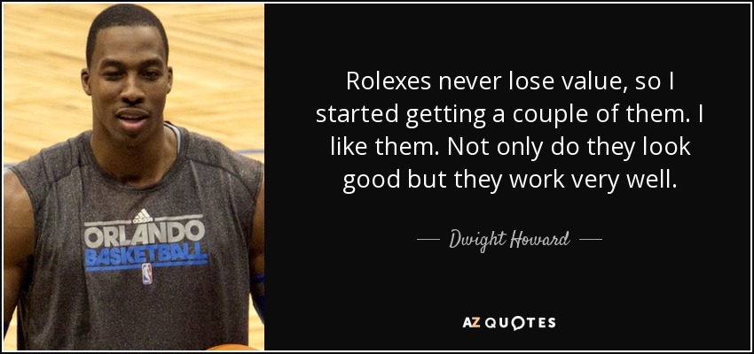 Rolexes never lose value, so I started getting a couple of them. I like them. Not only do they look good but they work very well. - Dwight Howard