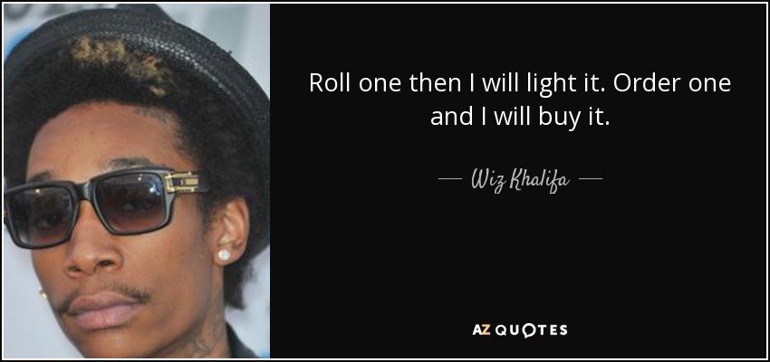 Roll one then I will light it. Order one and I will buy it. - Wiz Khalifa