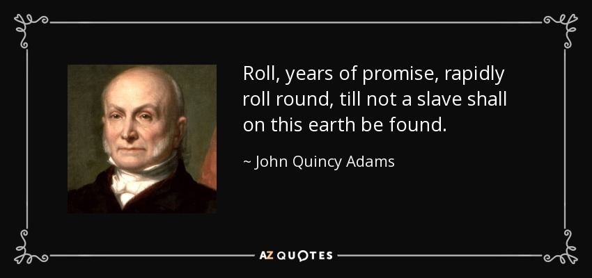 Roll, years of promise, rapidly roll round, till not a slave shall on this earth be found. - John Quincy Adams