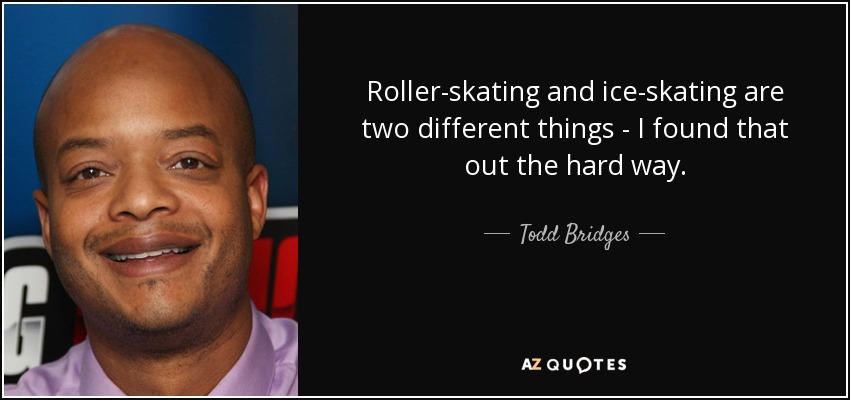 Roller-skating and ice-skating are two different things - I found that out the hard way. - Todd Bridges
