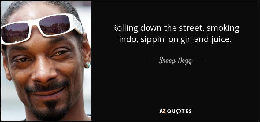 Rolling down the street, smoking indo, sippin' on gin and juice. - Snoop Dogg