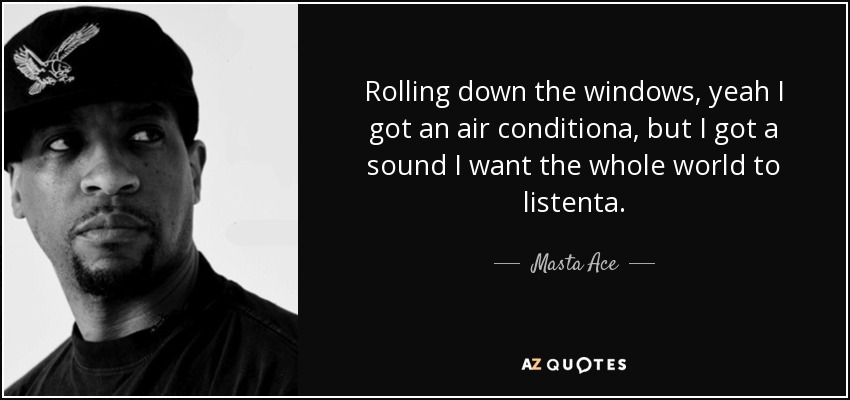 Rolling down the windows, yeah I got an air conditiona, but I got a sound I want the whole world to listenta. - Masta Ace