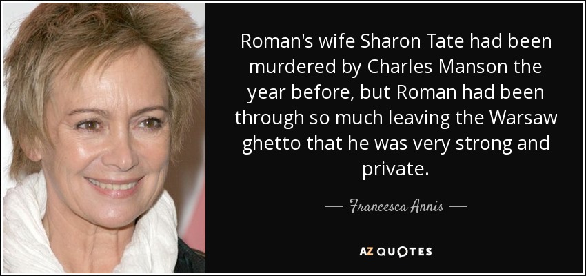 Roman's wife Sharon Tate had been murdered by Charles Manson the year before, but Roman had been through so much leaving the Warsaw ghetto that he was very strong and private. - Francesca Annis