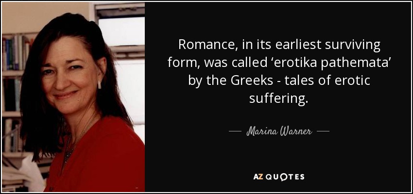 Romance, in its earliest surviving form, was called ‘erotika pathemata’ by the Greeks - tales of erotic suffering. - Marina Warner