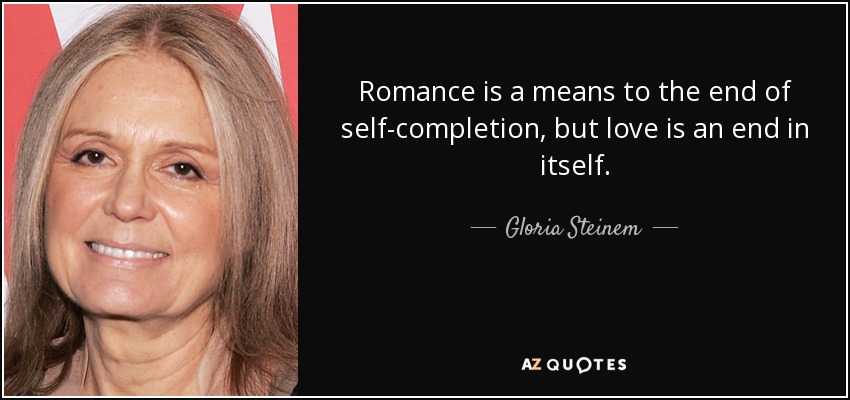 Romance is a means to the end of self-completion, but love is an end in itself. - Gloria Steinem