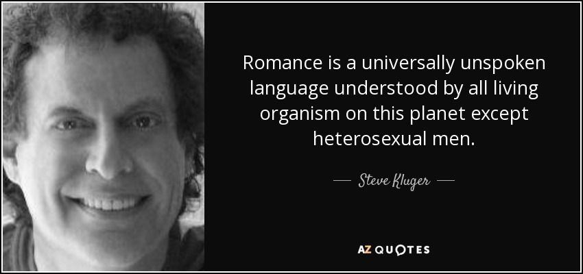 Romance is a universally unspoken language understood by all living organism on this planet except heterosexual men. - Steve Kluger