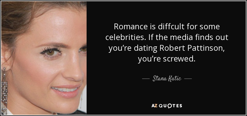 Romance is diffcult for some celebrities. If the media finds out you’re dating Robert Pattinson, you’re screwed. - Stana Katic