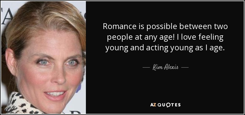 Romance is possible between two people at any age! I love feeling young and acting young as I age. - Kim Alexis