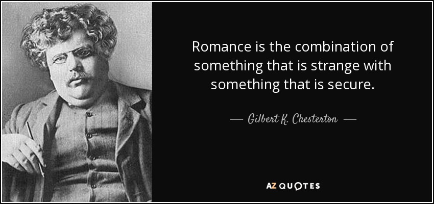 Romance is the combination of something that is strange with something that is secure. - Gilbert K. Chesterton