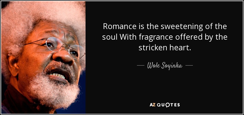 Romance is the sweetening of the soul With fragrance offered by the stricken heart. - Wole Soyinka