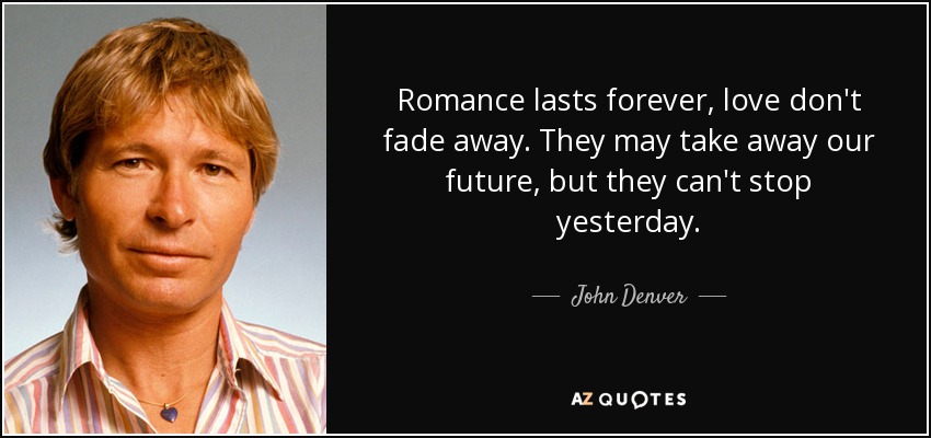 Romance lasts forever, love don't fade away. They may take away our future, but they can't stop yesterday. - John Denver