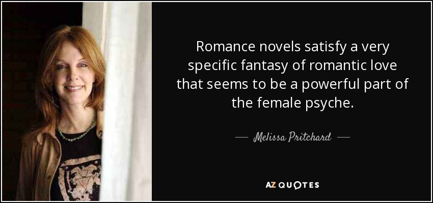 Romance novels satisfy a very specific fantasy of romantic love that seems to be a powerful part of the female psyche. - Melissa Pritchard
