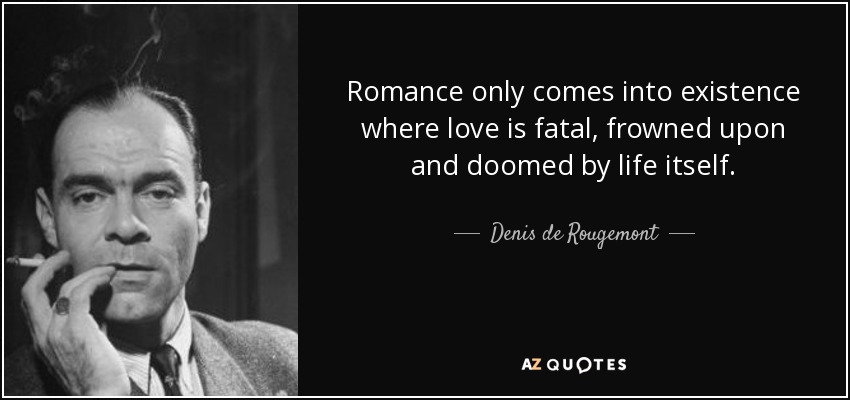 Romance only comes into existence where love is fatal, frowned upon and doomed by life itself. - Denis de Rougemont