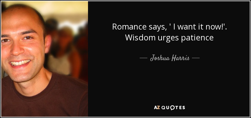 Romance says, ' I want it now!'. Wisdom urges patience - Joshua Harris