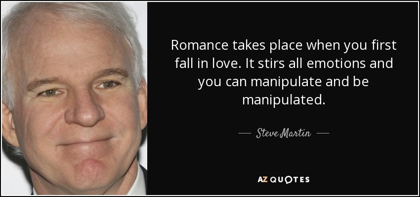 Romance takes place when you first fall in love. It stirs all emotions and you can manipulate and be manipulated. - Steve Martin
