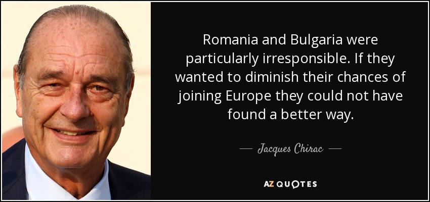 Romania and Bulgaria were particularly irresponsible. If they wanted to diminish their chances of joining Europe they could not have found a better way. - Jacques Chirac