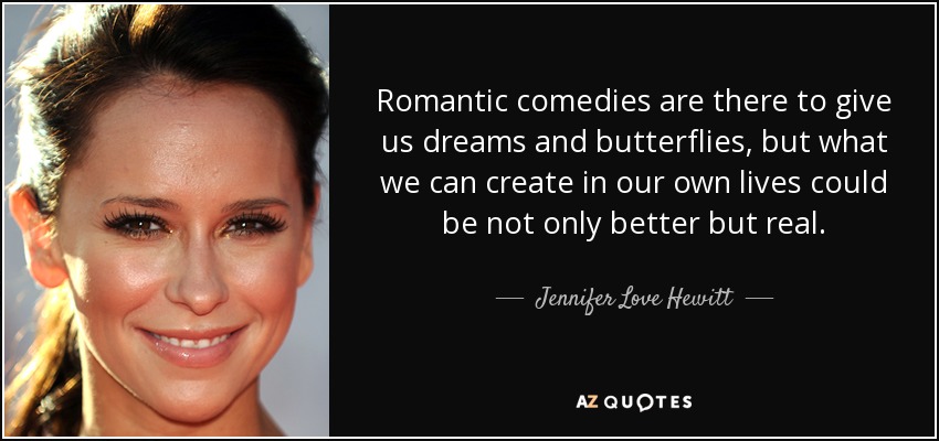 Romantic comedies are there to give us dreams and butterflies, but what we can create in our own lives could be not only better but real. - Jennifer Love Hewitt