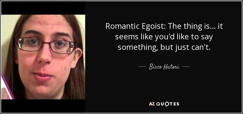 Romantic Egoist: The thing is... it seems like you'd like to say something, but just can't. - Bisco Hatori