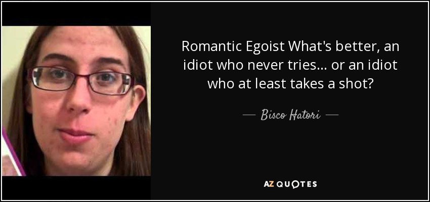 Romantic Egoist What's better, an idiot who never tries... or an idiot who at least takes a shot? - Bisco Hatori