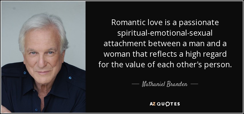 Romantic love is a passionate spiritual-emotional-sexual attachment between a man and a woman that reflects a high regard for the value of each other's person. - Nathaniel Branden