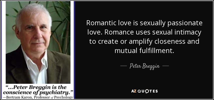 Romantic love is sexually passionate love. Romance uses sexual intimacy to create or amplify closeness and mutual fulfillment. - Peter Breggin