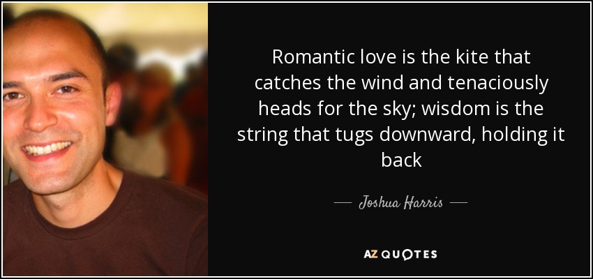 Romantic love is the kite that catches the wind and tenaciously heads for the sky; wisdom is the string that tugs downward, holding it back - Joshua Harris