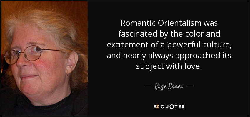 Romantic Orientalism was fascinated by the color and excitement of a powerful culture, and nearly always approached its subject with love. - Kage Baker
