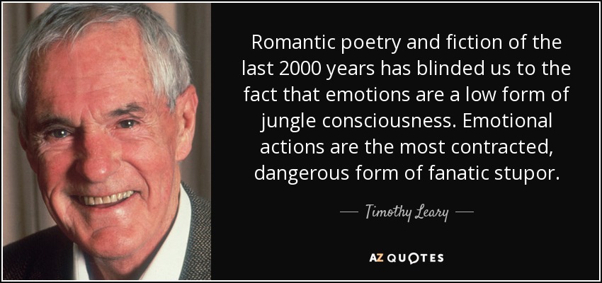 Romantic poetry and fiction of the last 2000 years has blinded us to the fact that emotions are a low form of jungle consciousness. Emotional actions are the most contracted, dangerous form of fanatic stupor. - Timothy Leary