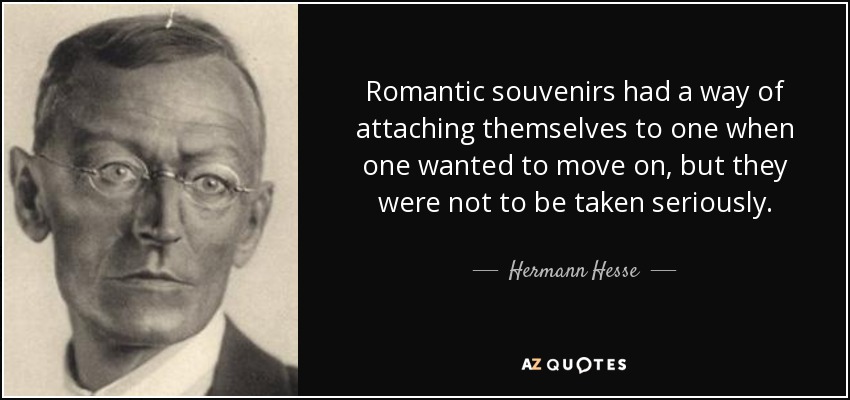 Romantic souvenirs had a way of attaching themselves to one when one wanted to move on, but they were not to be taken seriously. - Hermann Hesse