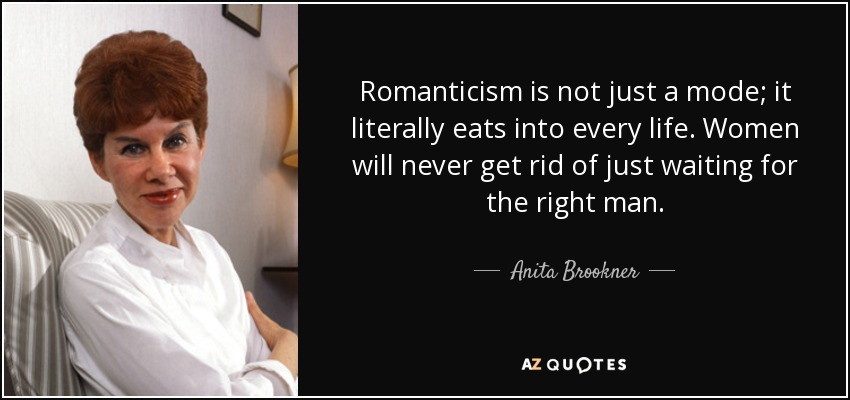 Romanticism is not just a mode; it literally eats into every life. Women will never get rid of just waiting for the right man. - Anita Brookner