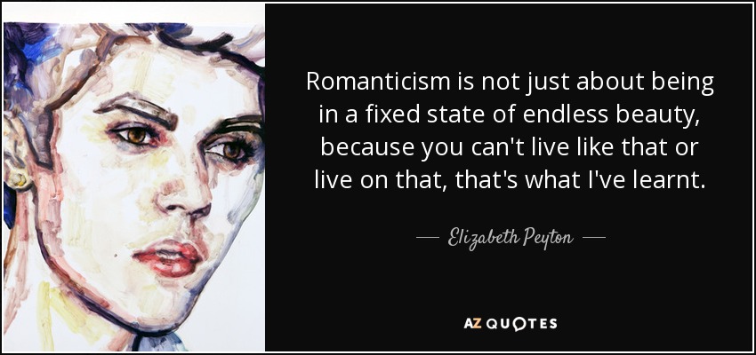 Romanticism is not just about being in a fixed state of endless beauty, because you can't live like that or live on that, that's what I've learnt. - Elizabeth Peyton