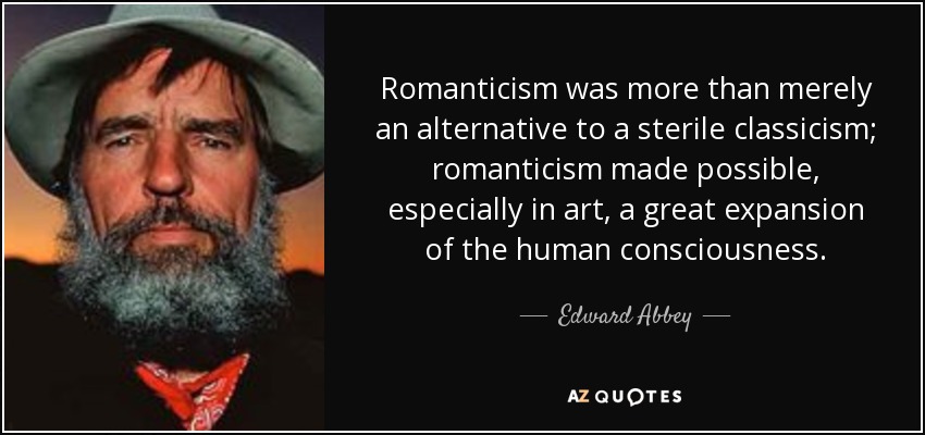 Romanticism was more than merely an alternative to a sterile classicism; romanticism made possible, especially in art, a great expansion of the human consciousness. - Edward Abbey