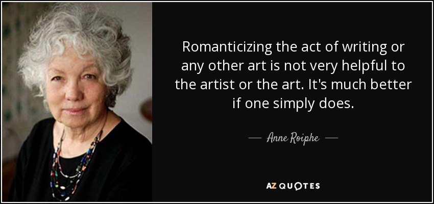 Romanticizing the act of writing or any other art is not very helpful to the artist or the art. It's much better if one simply does. - Anne Roiphe