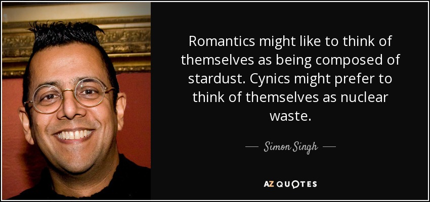 Romantics might like to think of themselves as being composed of stardust. Cynics might prefer to think of themselves as nuclear waste. - Simon Singh