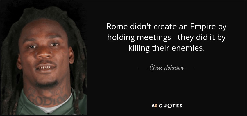 Rome didn't create an Empire by holding meetings - they did it by killing their enemies. - Chris Johnson