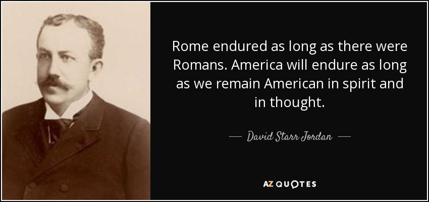 Rome endured as long as there were Romans. America will endure as long as we remain American in spirit and in thought. - David Starr Jordan