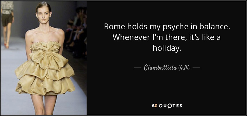 Rome holds my psyche in balance. Whenever I'm there, it's like a holiday. - Giambattista Valli