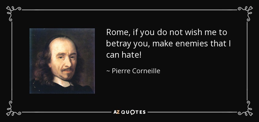 Rome, if you do not wish me to betray you, make enemies that I can hate! - Pierre Corneille