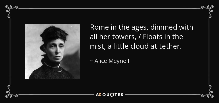 Rome in the ages, dimmed with all her towers, / Floats in the mist, a little cloud at tether. - Alice Meynell