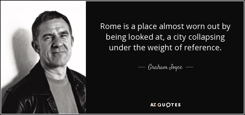 Rome is a place almost worn out by being looked at, a city collapsing under the weight of reference. - Graham Joyce