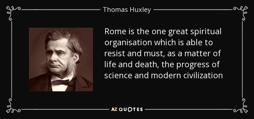 Rome is the one great spiritual organisation which is able to resist and must, as a matter of life and death, the progress of science and modern civilization - Thomas Huxley