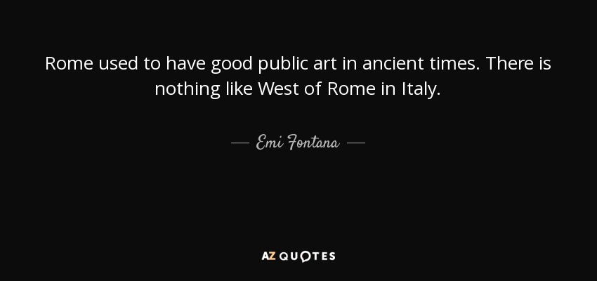 Rome used to have good public art in ancient times. There is nothing like West of Rome in Italy. - Emi Fontana