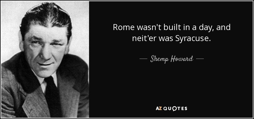 Rome wasn't built in a day, and neit'er was Syracuse. - Shemp Howard
