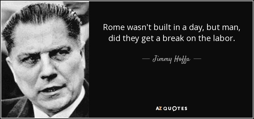 Rome wasn't built in a day, but man, did they get a break on the labor. - Jimmy Hoffa