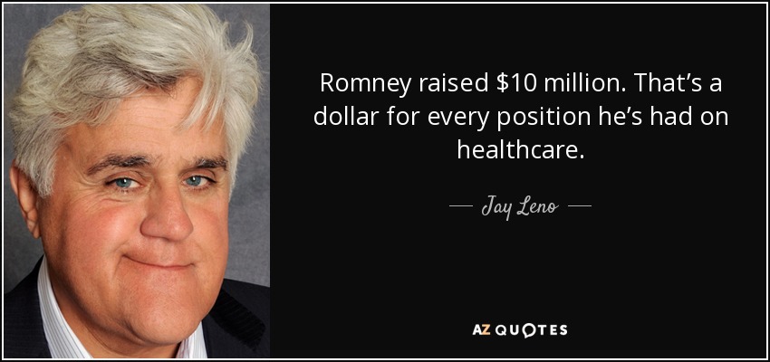 Romney raised $10 million. That’s a dollar for every position he’s had on healthcare. - Jay Leno
