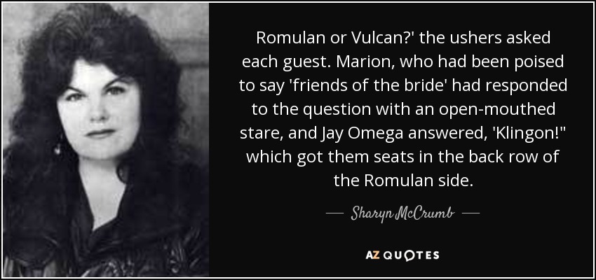 Romulan or Vulcan?' the ushers asked each guest. Marion, who had been poised to say 'friends of the bride' had responded to the question with an open-mouthed stare, and Jay Omega answered, 'Klingon!