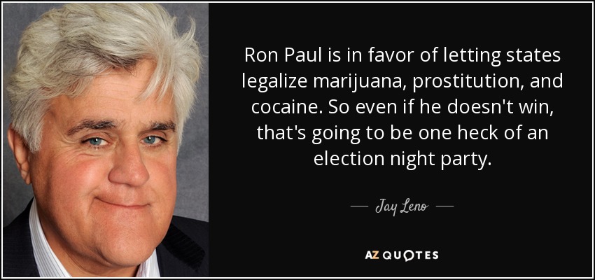 Ron Paul is in favor of letting states legalize marijuana, prostitution, and cocaine. So even if he doesn't win, that's going to be one heck of an election night party. - Jay Leno