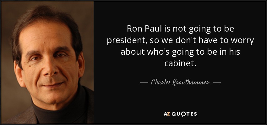 Ron Paul is not going to be president, so we don't have to worry about who's going to be in his cabinet. - Charles Krauthammer